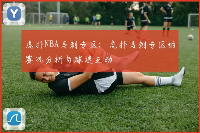 虎扑NBA马刺专区：虎扑马刺专区的赛况分析与球迷互动