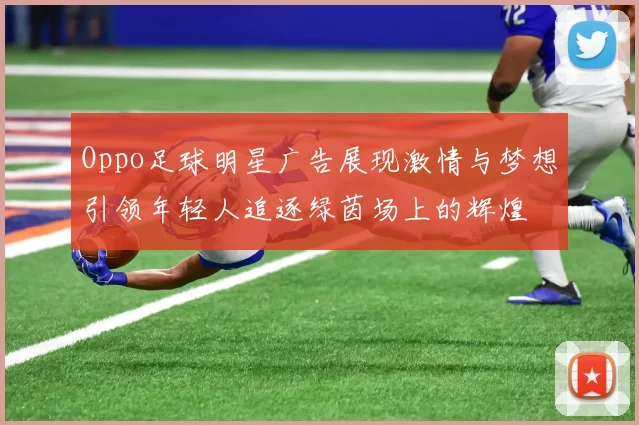 Oppo足球明星广告展现激情与梦想引领年轻人追逐绿茵场上的辉煌