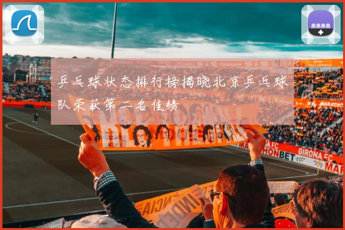 乒乓球状态排行榜揭晓北京乒乓球队荣获第二名佳绩