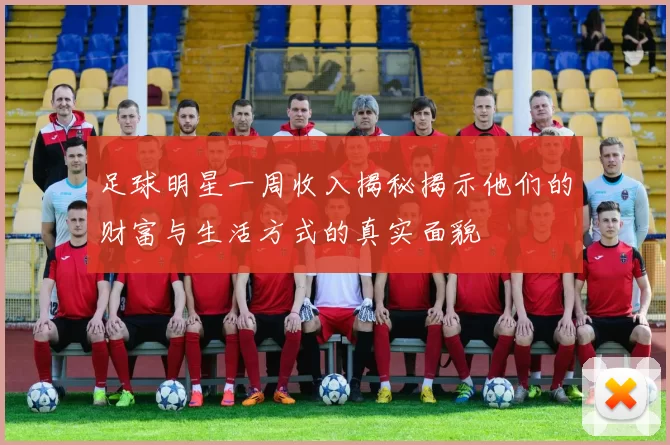 足球明星一周收入揭秘揭示他们的财富与生活方式的真实面貌