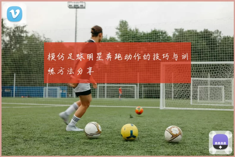 模仿足球明星奔跑动作的技巧与训练方法分享