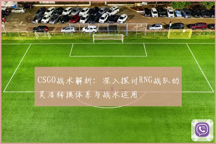CSGO战术解析：深入探讨RNG战队的灵活转换体系与战术运用