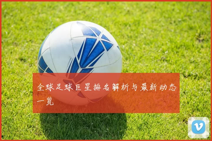 全球足球巨星排名解析与最新动态一览
