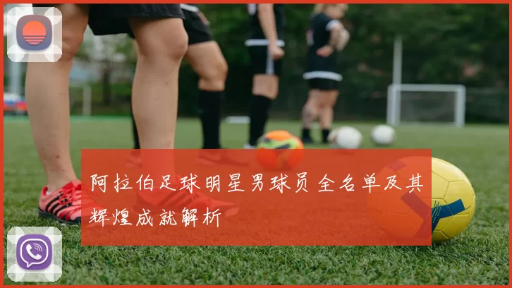 阿拉伯足球明星男球员全名单及其辉煌成就解析