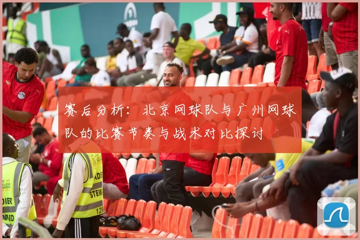 赛后分析：北京网球队与广州网球队的比赛节奏与战术对比探讨