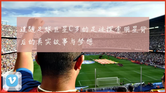 追随足球巨星C罗的足迹探索明星背后的真实故事与梦想