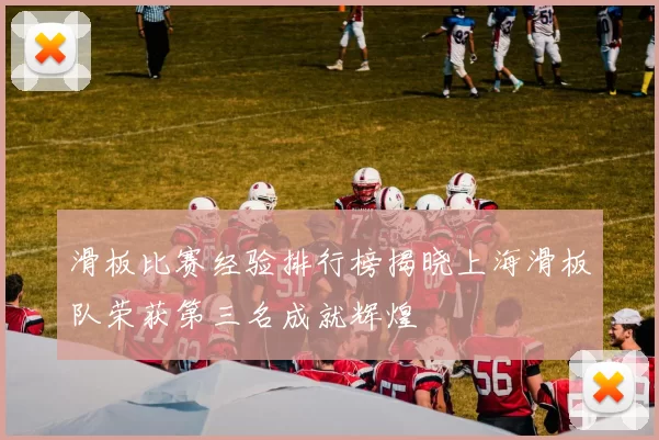 滑板比赛经验排行榜揭晓上海滑板队荣获第三名成就辉煌