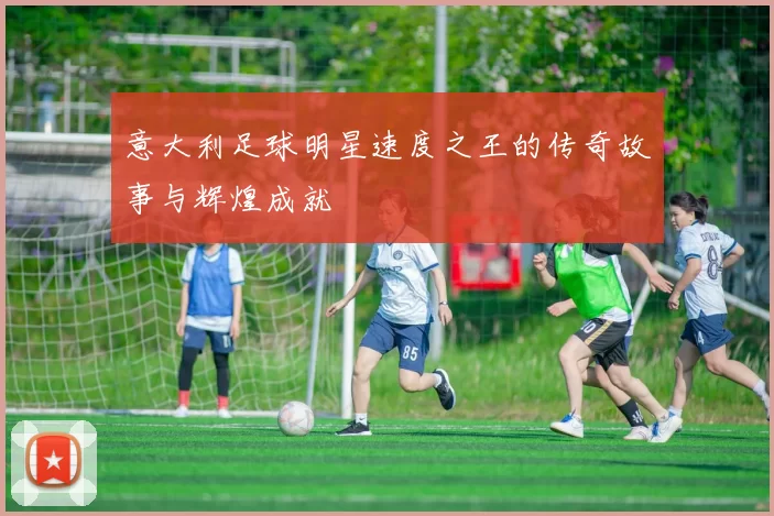 意大利足球明星速度之王的传奇故事与辉煌成就