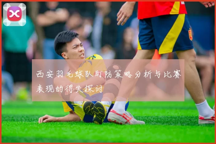 西安羽毛球队盯防策略分析与比赛表现的得失探讨