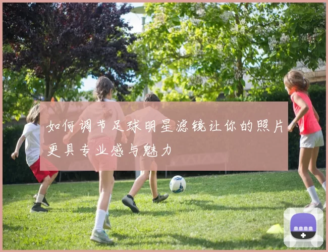 如何调节足球明星滤镜让你的照片更具专业感与魅力