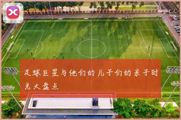 足球巨星与他们的儿子们的亲子时光大盘点