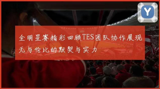 全明星赛精彩回顾TES团队协作展现无与伦比的默契与实力