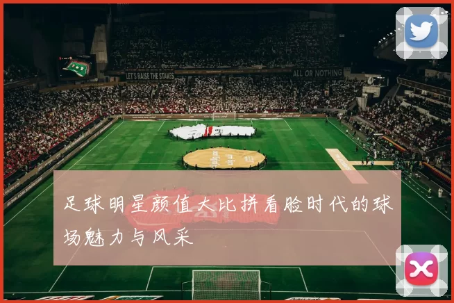 足球明星颜值大比拼看脸时代的球场魅力与风采