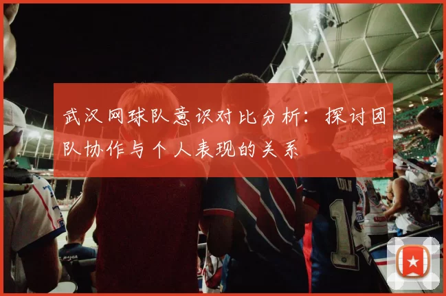 武汉网球队意识对比分析：探讨团队协作与个人表现的关系