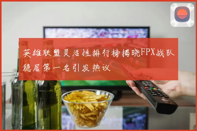 英雄联盟灵活性排行榜揭晓FPX战队稳居第一名引发热议