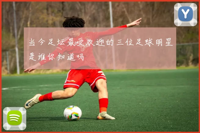 当今足坛最受欢迎的三位足球明星是谁你知道吗