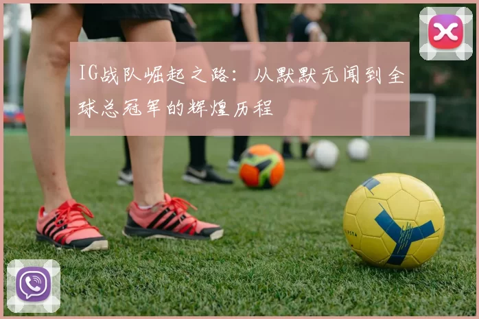 IG战队崛起之路：从默默无闻到全球总冠军的辉煌历程