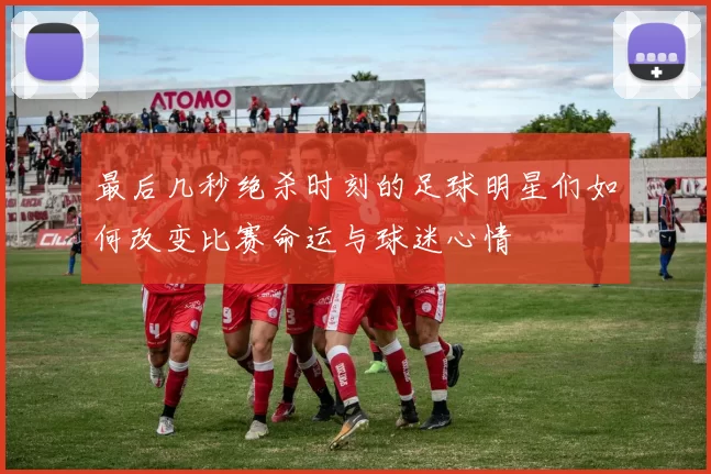 最后几秒绝杀时刻的足球明星们如何改变比赛命运与球迷心情