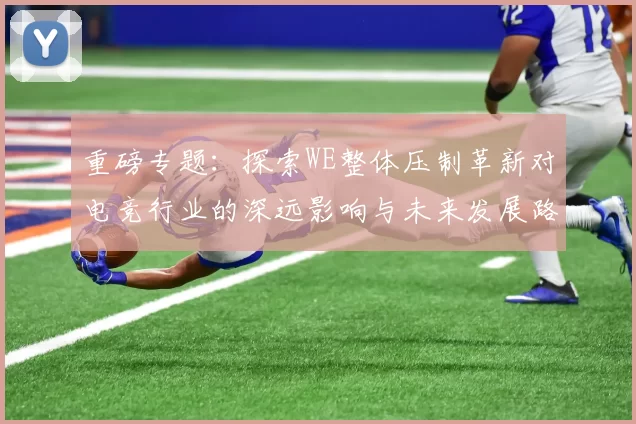 重磅专题：探索WE整体压制革新对电竞行业的深远影响与未来发展路径