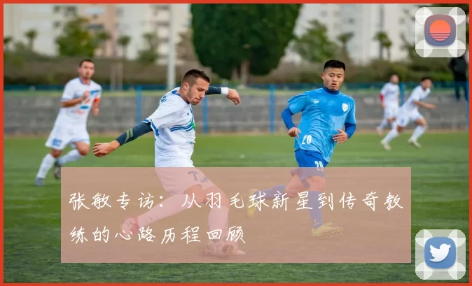 张敏专访：从羽毛球新星到传奇教练的心路历程回顾