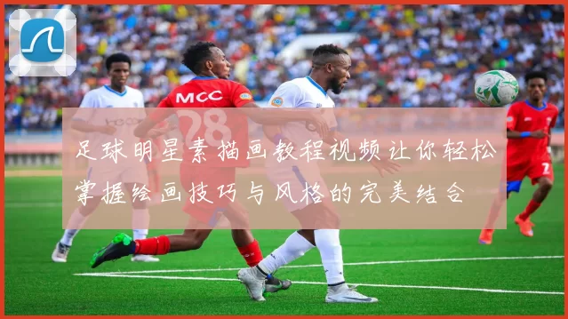 足球明星素描画教程视频让你轻松掌握绘画技巧与风格的完美结合