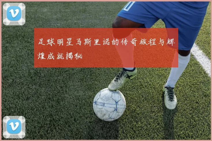 足球明星马斯里诺的传奇旅程与辉煌成就揭秘