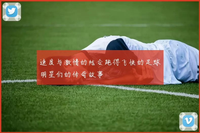 速度与激情的结合跑得飞快的足球明星们的传奇故事