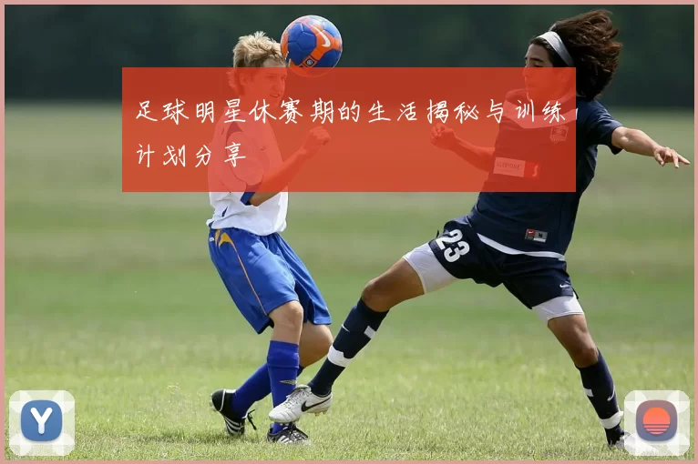 足球明星休赛期的生活揭秘与训练计划分享