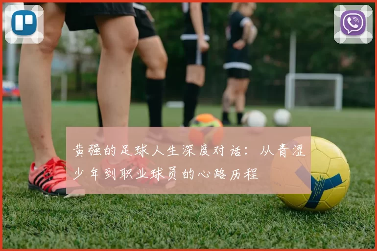 黄强的足球人生深度对话：从青涩少年到职业球员的心路历程