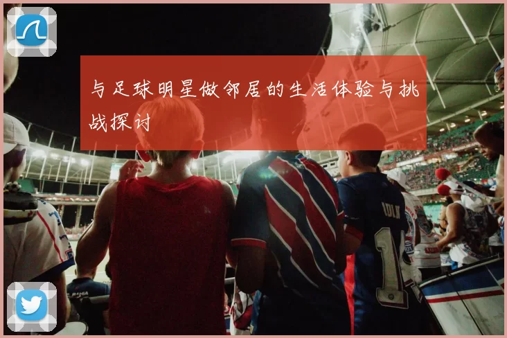 与足球明星做邻居的生活体验与挑战探讨