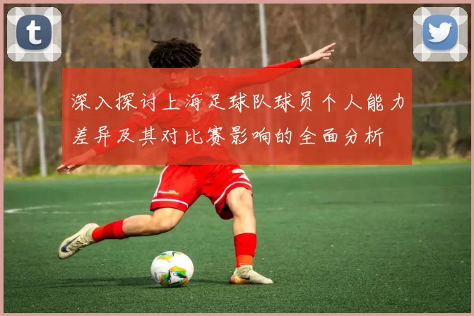 深入探讨上海足球队球员个人能力差异及其对比赛影响的全面分析