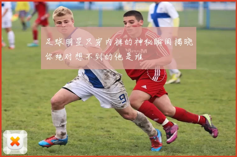 足球明星只穿内裤的神秘瞬间揭晓你绝对想不到的他是谁