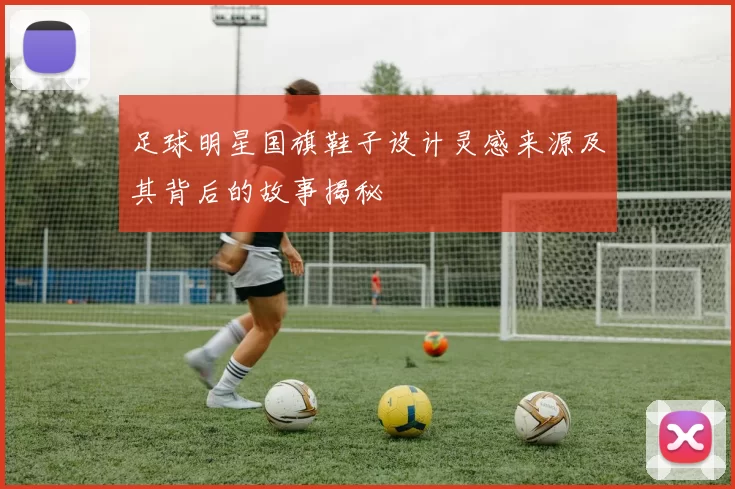 足球明星国旗鞋子设计灵感来源及其背后的故事揭秘