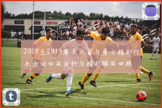 2018至2019赛季火箭与勇士精彩对决全场回放分析与精彩瞬间回顾