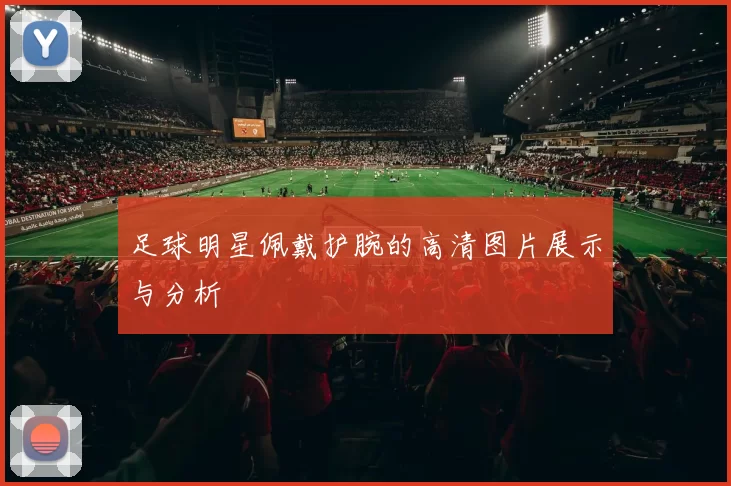 足球明星佩戴护腕的高清图片展示与分析