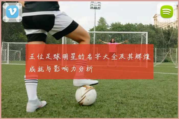 五位足球明星的名字大全及其辉煌成就与影响力分析
