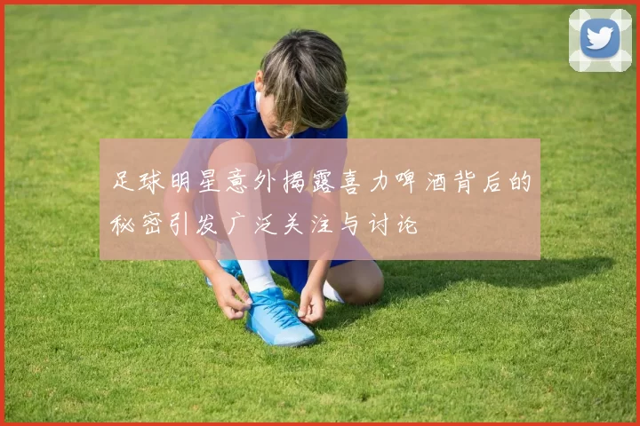 足球明星意外揭露喜力啤酒背后的秘密引发广泛关注与讨论