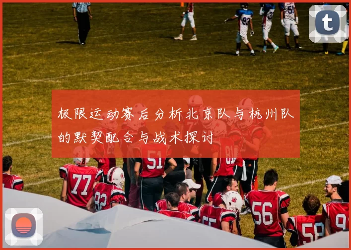 极限运动赛后分析北京队与杭州队的默契配合与战术探讨