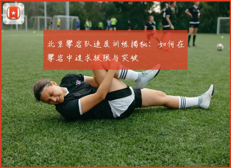 北京攀岩队速度训练揭秘：如何在攀岩中追求极限与突破