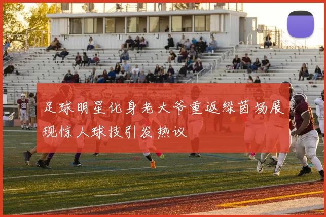 足球明星化身老大爷重返绿茵场展现惊人球技引发热议
