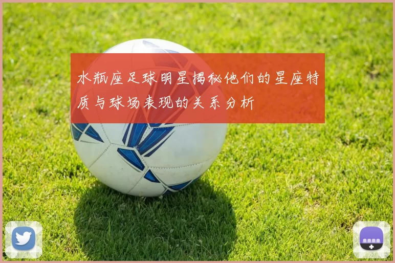 水瓶座足球明星揭秘他们的星座特质与球场表现的关系分析