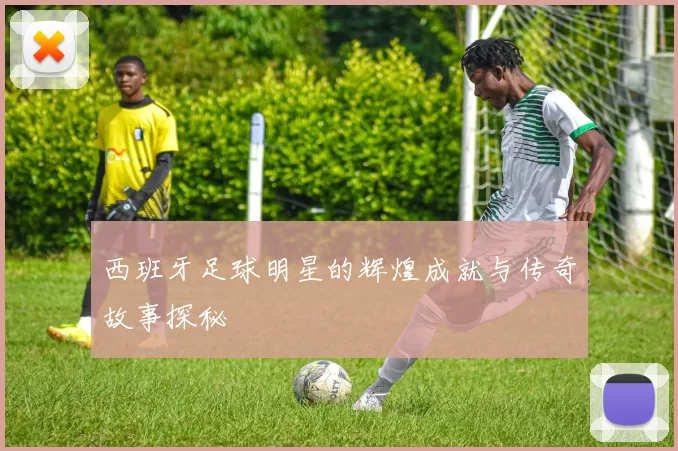 西班牙足球明星的辉煌成就与传奇故事探秘