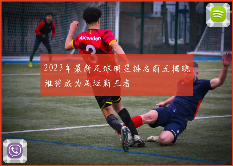 2023年最新足球明星排名前五揭晓谁将成为足坛新王者
