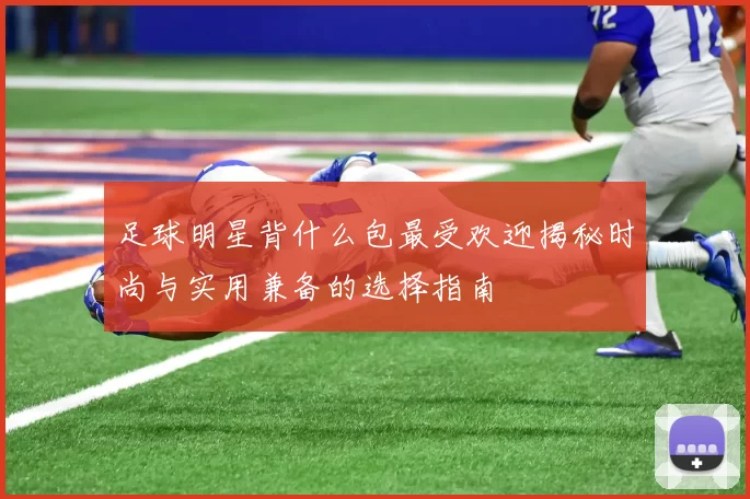 足球明星背什么包最受欢迎揭秘时尚与实用兼备的选择指南