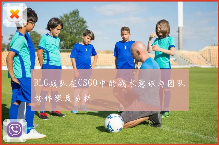 BLG战队在CSGO中的战术意识与团队协作深度分析