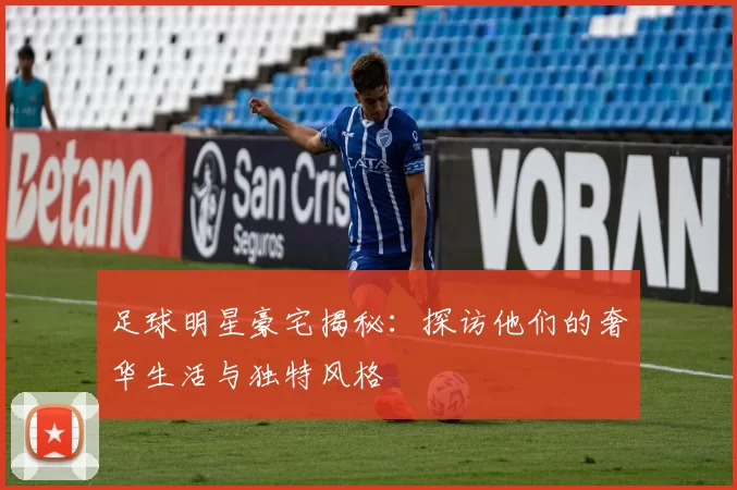 足球明星豪宅揭秘：探访他们的奢华生活与独特风格