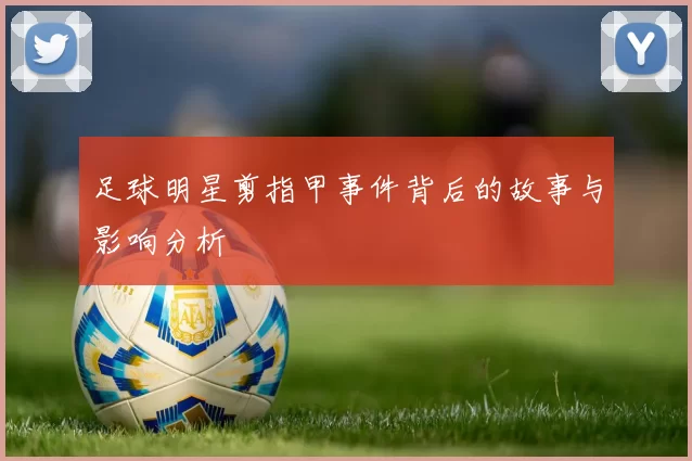 足球明星剪指甲事件背后的故事与影响分析
