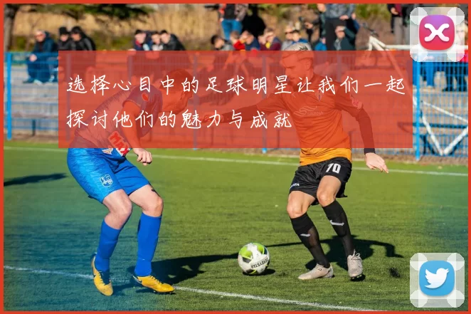 选择心目中的足球明星让我们一起探讨他们的魅力与成就