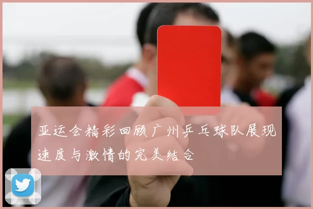 亚运会精彩回顾广州乒乓球队展现速度与激情的完美结合