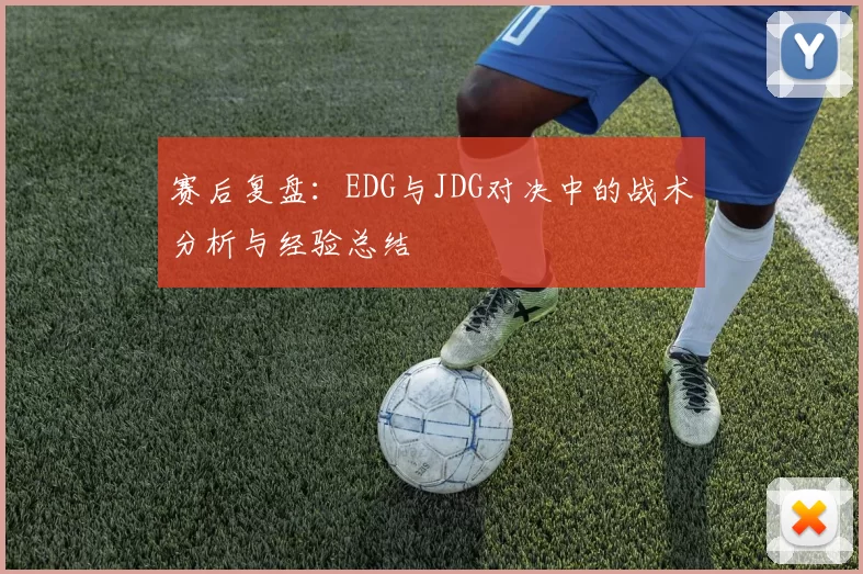 赛后复盘：EDG与JDG对决中的战术分析与经验总结